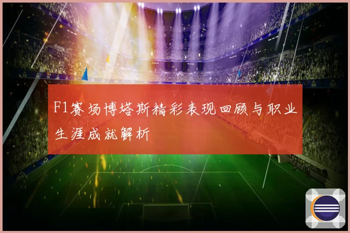 F1赛场博塔斯精彩表现回顾与职业生涯成就解析