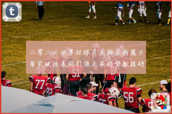 二零二六世界杯球员大新星崭露头角突破性表现引领未来趋势数据研判