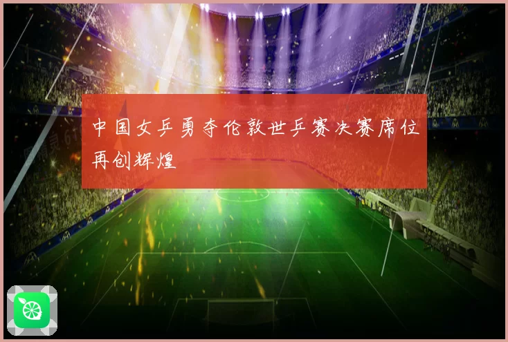 中国女乒勇夺伦敦世乒赛决赛席位再创辉煌