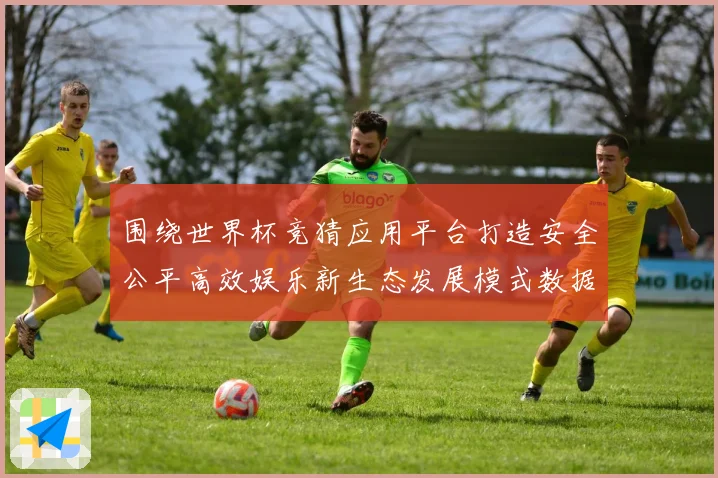 围绕世界杯竞猜应用平台打造安全公平高效娱乐新生态发展模式数据研判
