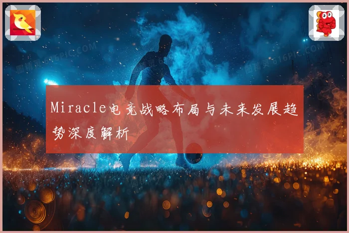 Miracle电竞战略布局与未来发展趋势深度解析