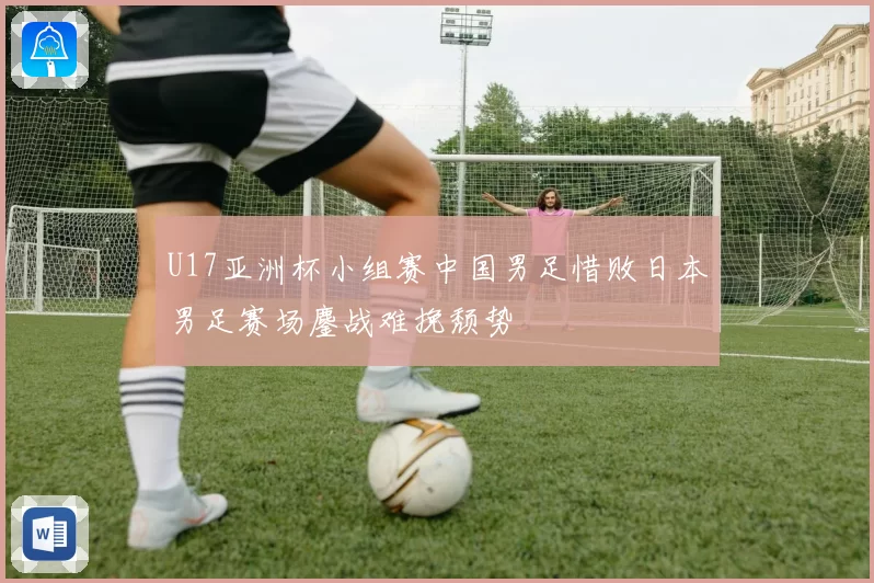 U17亚洲杯小组赛中国男足惜败日本男足赛场鏖战难挽颓势