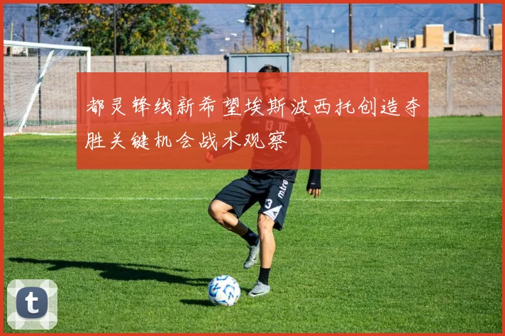 都灵锋线新希望埃斯波西托创造夺胜关键机会战术观察