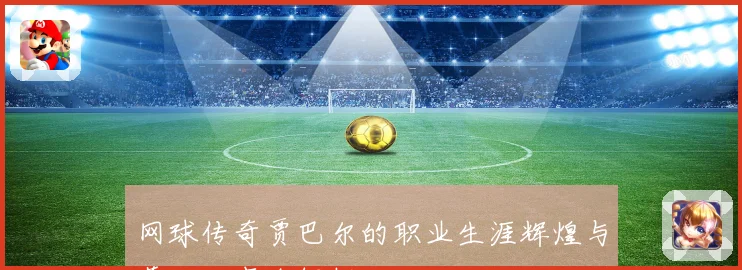 网球传奇贾巴尔的职业生涯辉煌与幕后故事全解析