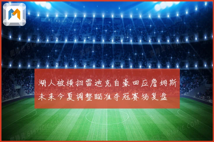 湖人被横扫雷迪克自豪回应詹姆斯未来今夏调整瞄准夺冠赛场复盘
