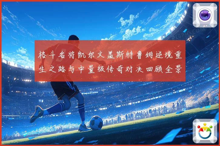 格斗名将凯尔文盖斯特鲁姆逆境重生之路与中量级传奇对决回顾全景