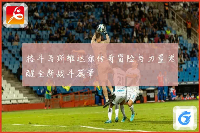 格斗马斯维达尔传奇冒险与力量觉醒全新战斗篇章