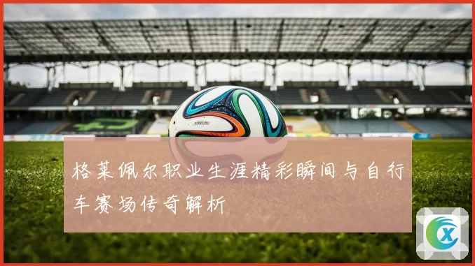 格莱佩尔职业生涯精彩瞬间与自行车赛场传奇解析