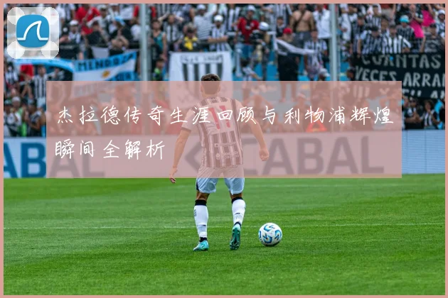 杰拉德传奇生涯回顾与利物浦辉煌瞬间全解析