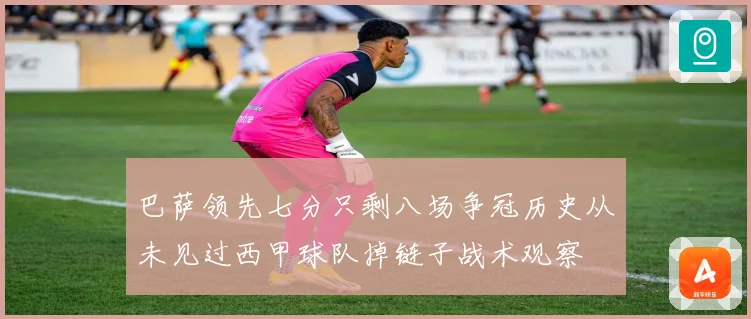 巴萨领先七分只剩八场争冠历史从未见过西甲球队掉链子战术观察