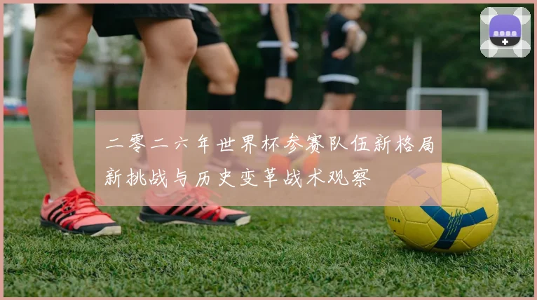 二零二六年世界杯参赛队伍新格局新挑战与历史变革战术观察