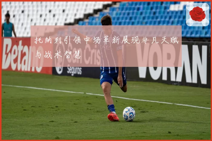 托纳利引领中场革新展现非凡天赋与战术智慧