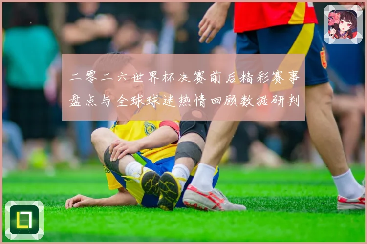 二零二六世界杯决赛前后精彩赛事盘点与全球球迷热情回顾数据研判