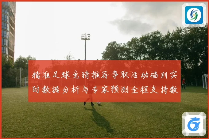 精准足球竞猜推荐争取活动福利实时数据分析与专家预测全程支持数据研判