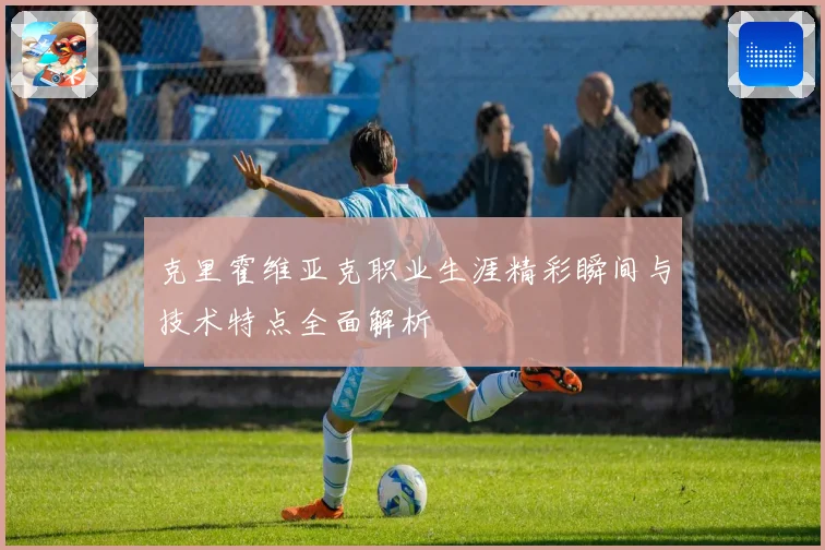 克里霍维亚克职业生涯精彩瞬间与技术特点全面解析