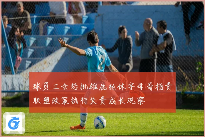 球员工会怒批雄鹿轮休字母哥指责联盟政策执行失责成长观察
