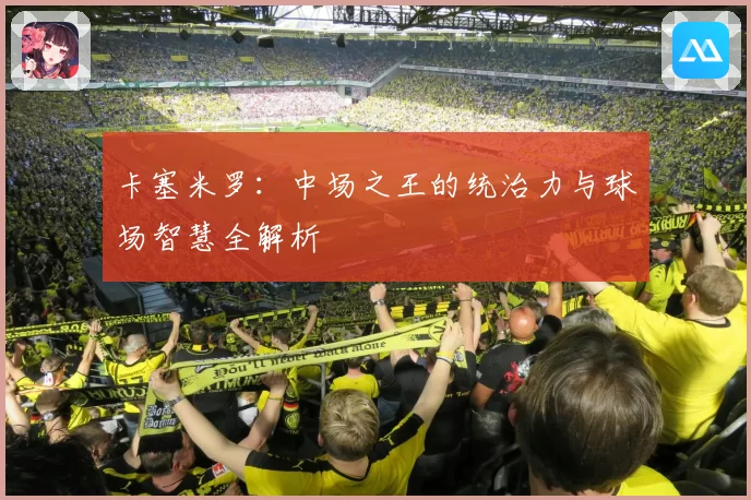 卡塞米罗：中场之王的统治力与球场智慧全解析