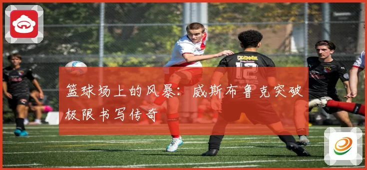 篮球场上的风暴：威斯布鲁克突破极限书写传奇