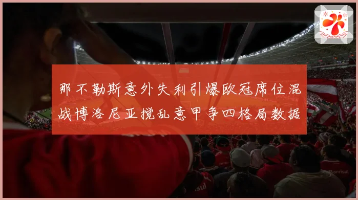 那不勒斯意外失利引爆欧冠席位混战博洛尼亚搅乱意甲争四格局数据研判