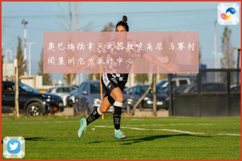 奥巴梅扬拿灭火器狂喷高层 马赛封闭集训沦为派对中心
