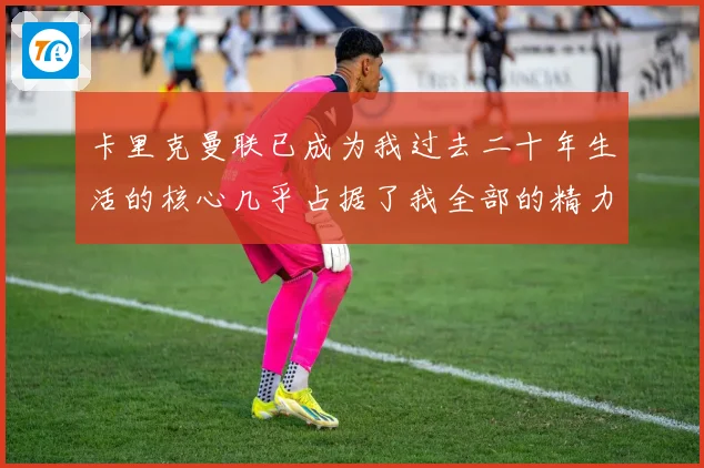 卡里克曼联已成为我过去二十年生活的核心几乎占据了我全部的精力战术观察