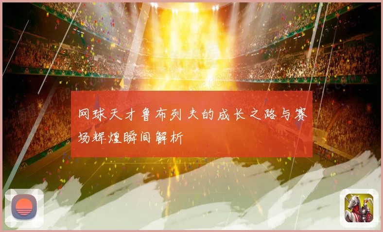 网球天才鲁布列夫的成长之路与赛场辉煌瞬间解析