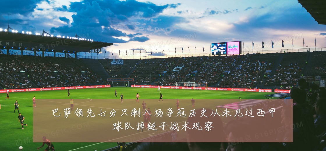 巴萨领先七分只剩八场争冠历史从未见过西甲球队掉链子战术观察
