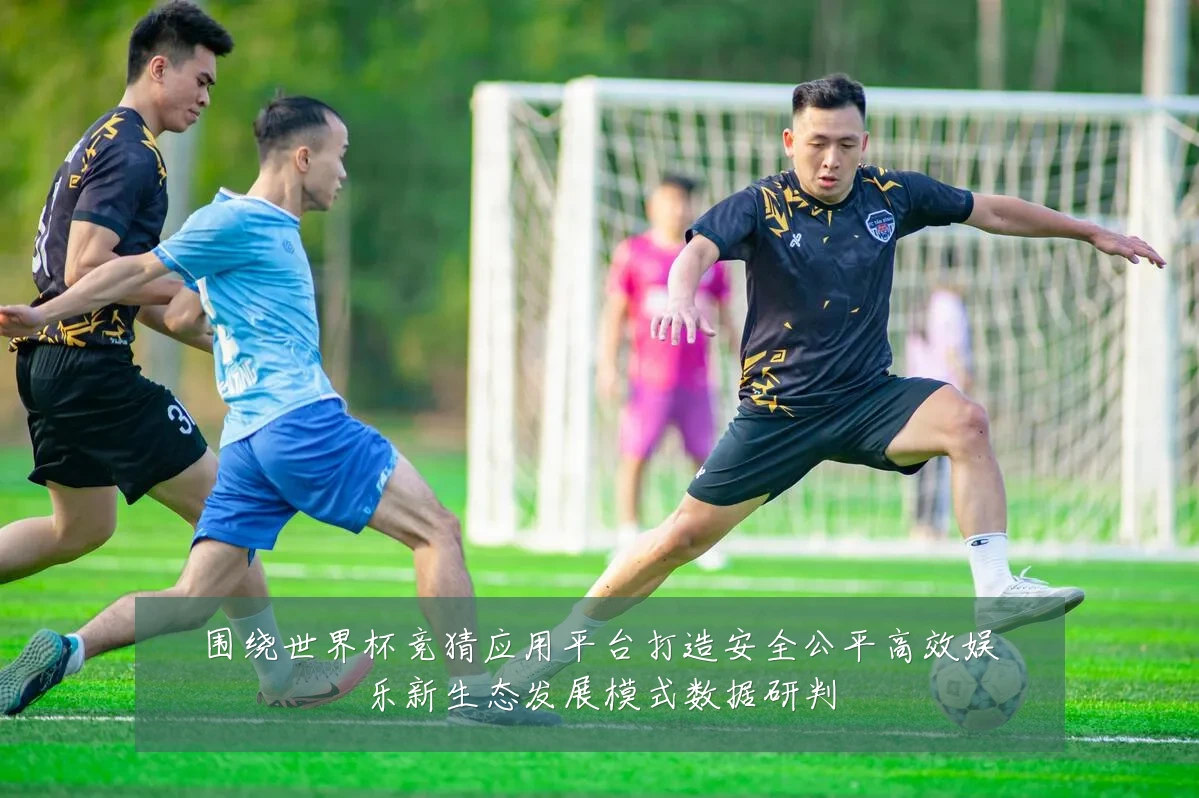 围绕世界杯竞猜应用平台打造安全公平高效娱乐新生态发展模式数据研判