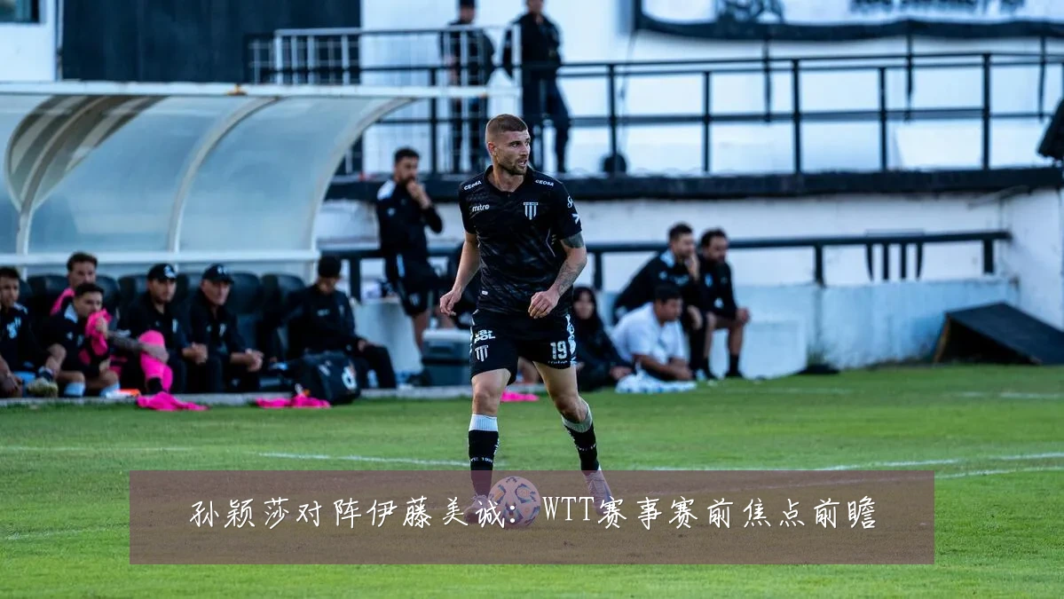 孙颖莎对阵伊藤美诚：WTT赛事赛前焦点前瞻