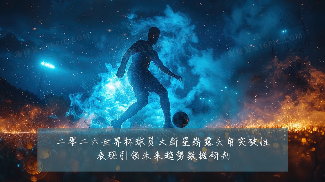 二零二六世界杯球员大新星崭露头角突破性表现引领未来趋势数据研判