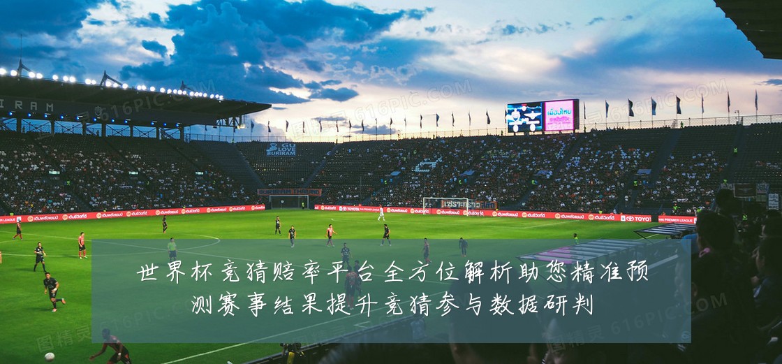 世界杯竞猜赔率平台全方位解析助您精准预测赛事结果提升竞猜参与数据研判