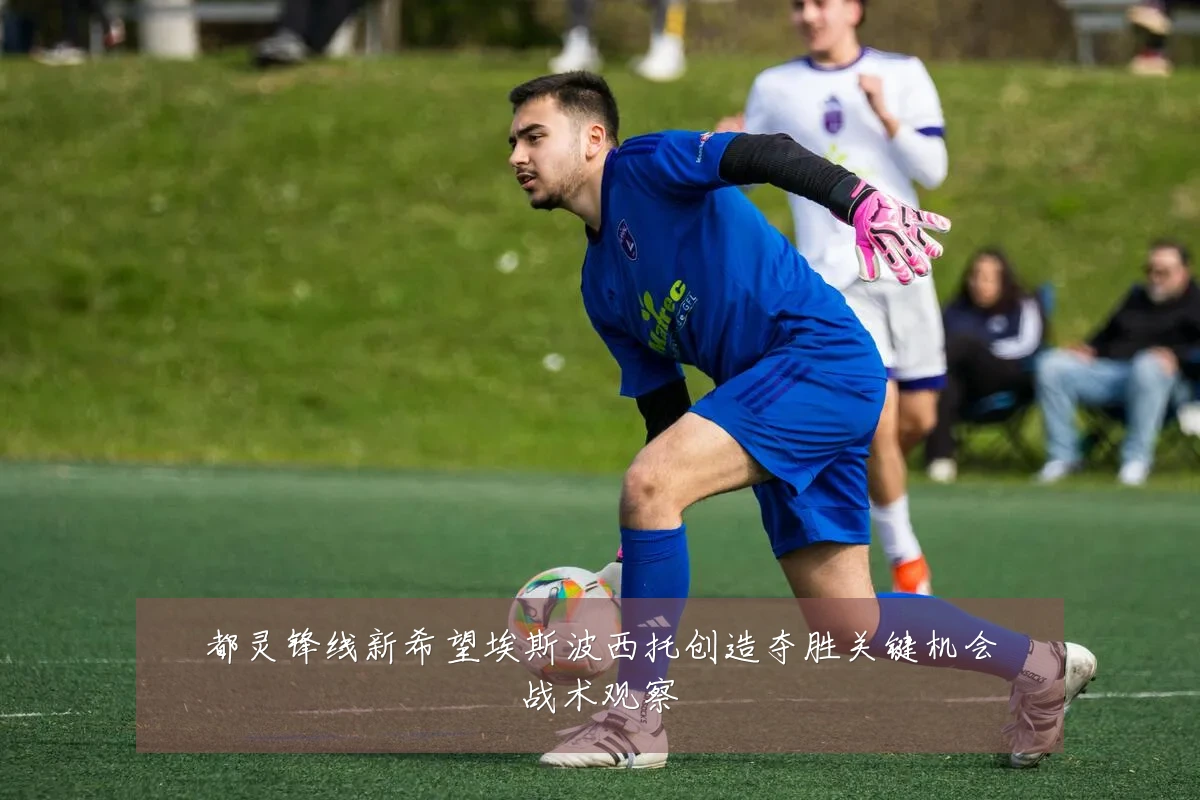 都灵锋线新希望埃斯波西托创造夺胜关键机会战术观察
