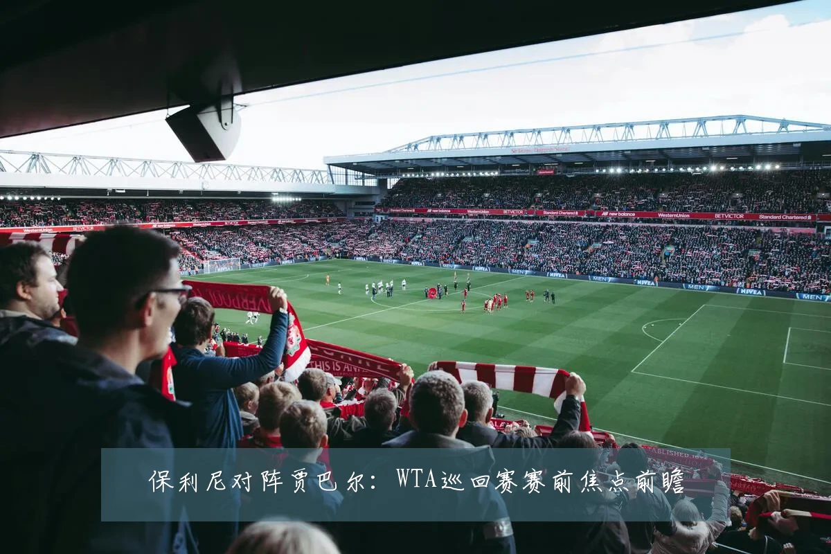 保利尼对阵贾巴尔：WTA巡回赛赛前焦点前瞻