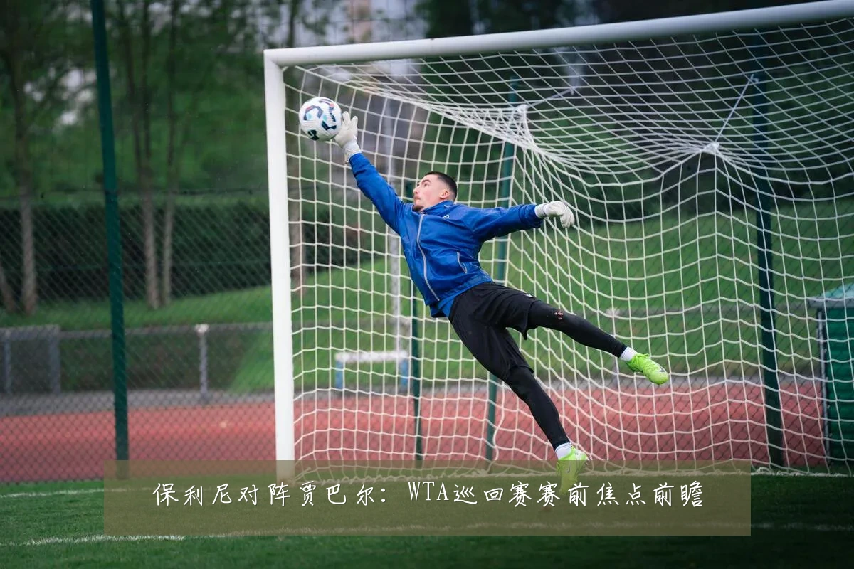 保利尼对阵贾巴尔：WTA巡回赛赛前焦点前瞻