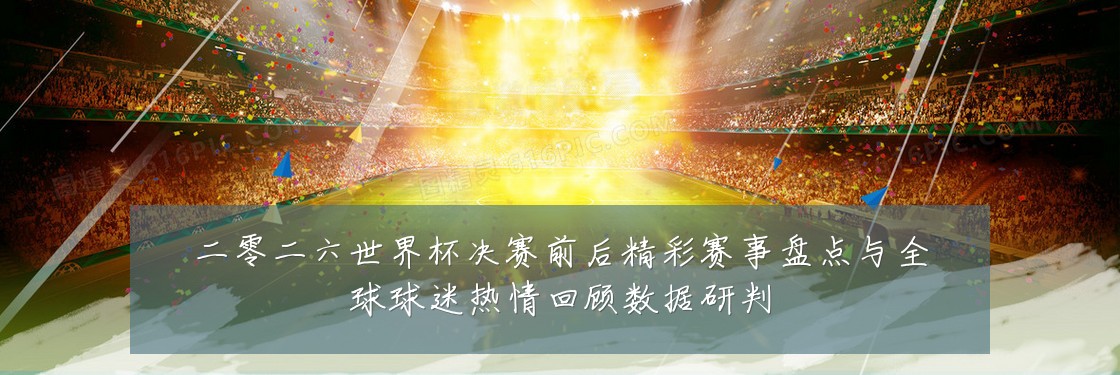 二零二六世界杯决赛前后精彩赛事盘点与全球球迷热情回顾数据研判