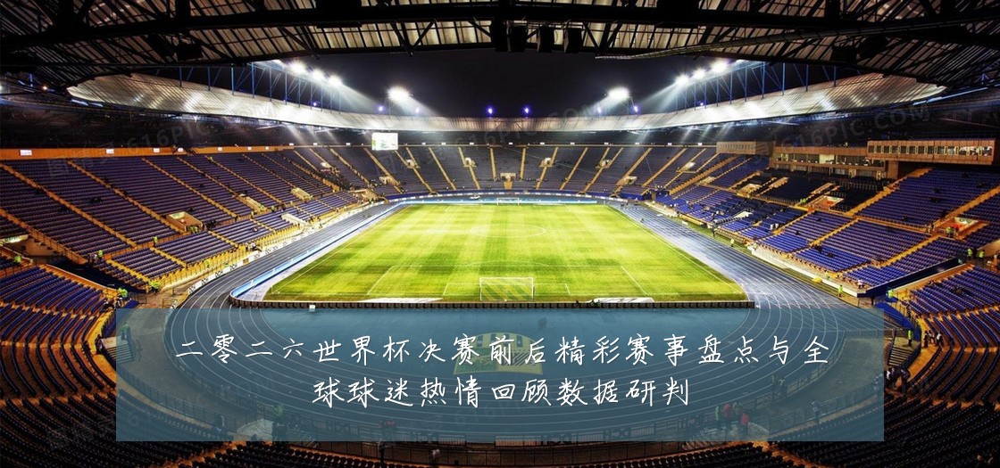 二零二六世界杯决赛前后精彩赛事盘点与全球球迷热情回顾数据研判
