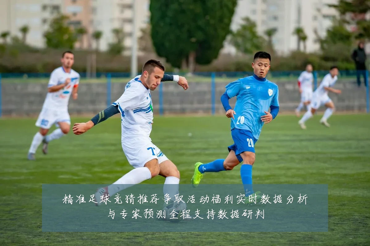 精准足球竞猜推荐争取活动福利实时数据分析与专家预测全程支持数据研判