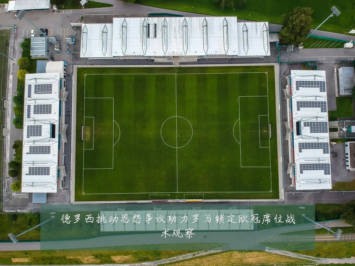 德罗西挑动恩怨争议助力罗马锁定欧冠席位战术观察
