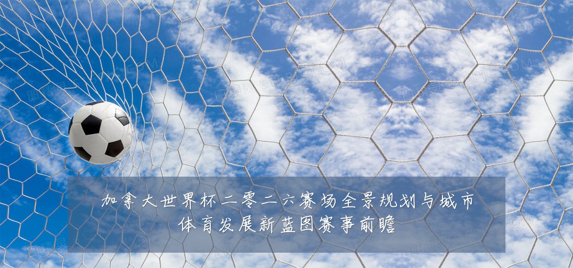 加拿大世界杯二零二六赛场全景规划与城市体育发展新蓝图赛事前瞻