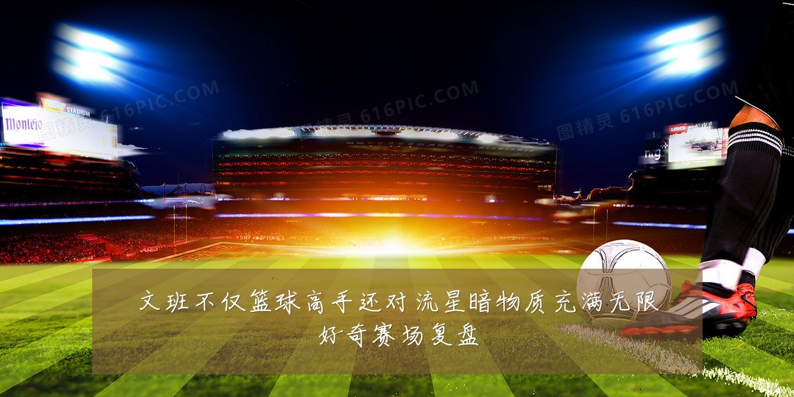 文班不仅篮球高手还对流星暗物质充满无限好奇赛场复盘