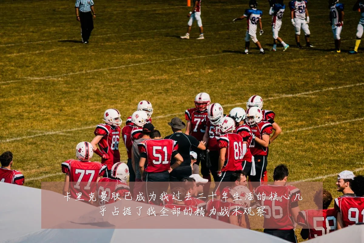 卡里克曼联已成为我过去二十年生活的核心几乎占据了我全部的精力战术观察