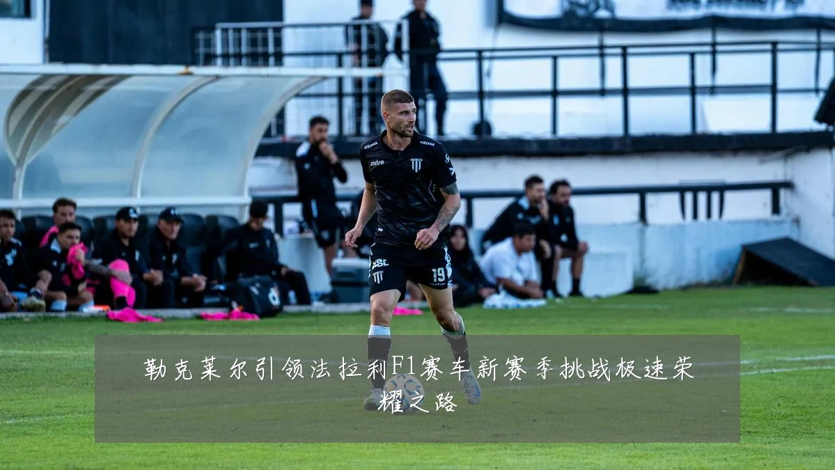 勒克莱尔引领法拉利F1赛车新赛季挑战极速荣耀之路