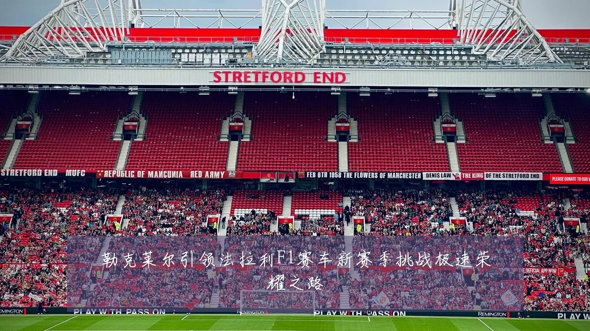 勒克莱尔引领法拉利F1赛车新赛季挑战极速荣耀之路